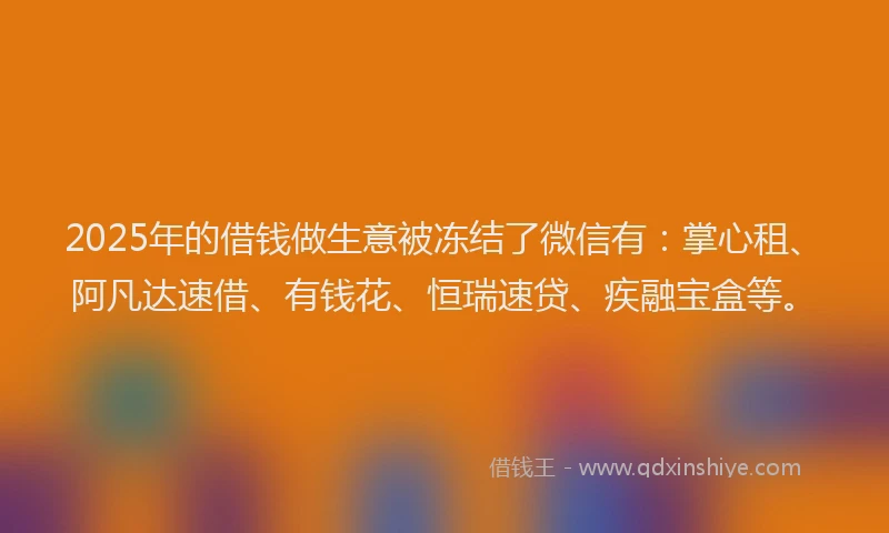 2025年的借钱做生意被冻结了微信有：掌心租、阿凡达速借、有钱花、恒瑞速贷、疾融宝盒等。