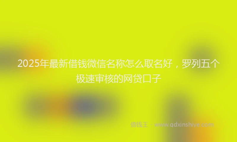 2025年最新借钱微信名称怎么取名好，罗列五个极速审核的网贷口子