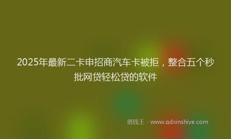 2025年最新二卡申招商汽车卡被拒，整合五个秒批网贷轻松贷的软件