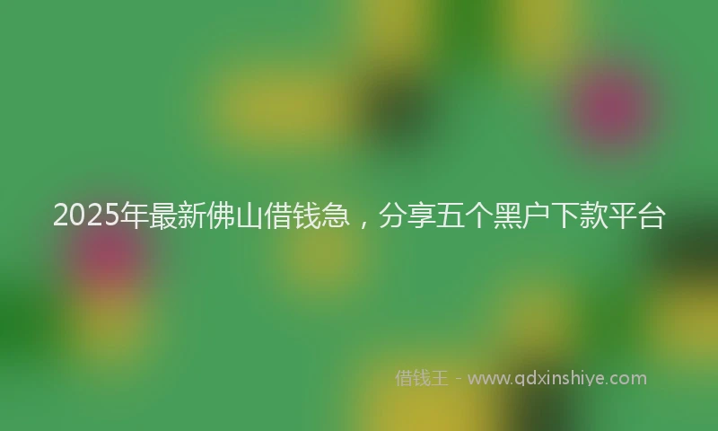 2025年最新佛山借钱急，分享五个黑户下款平台