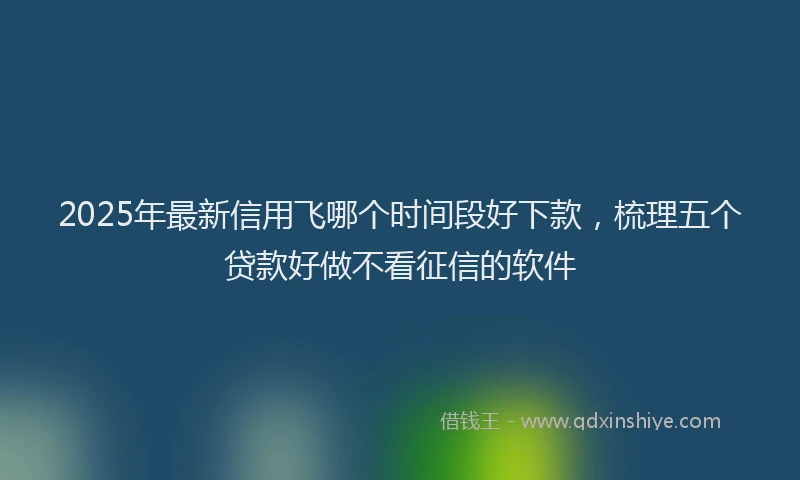 2025年最新信用飞哪个时间段好下款，梳理五个贷款好做不看征信的软件