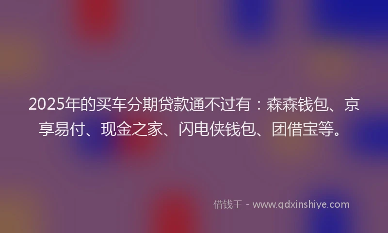 2025年的买车分期贷款通不过有：森森钱包、京享易付、现金之家、闪电侠钱包、团借宝等。