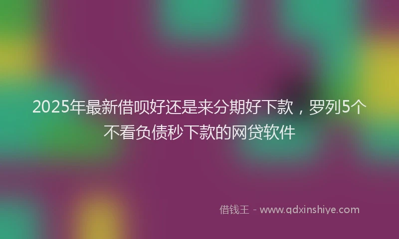 2025年最新借呗好还是来分期好下款，罗列5个不看负债秒下款的网贷软件