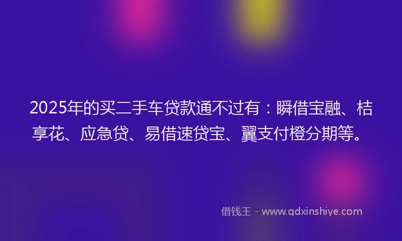 2025年的买二手车贷款通不过有：瞬借宝融、桔享花、应急贷、易借速贷宝、翼支付橙分期等。