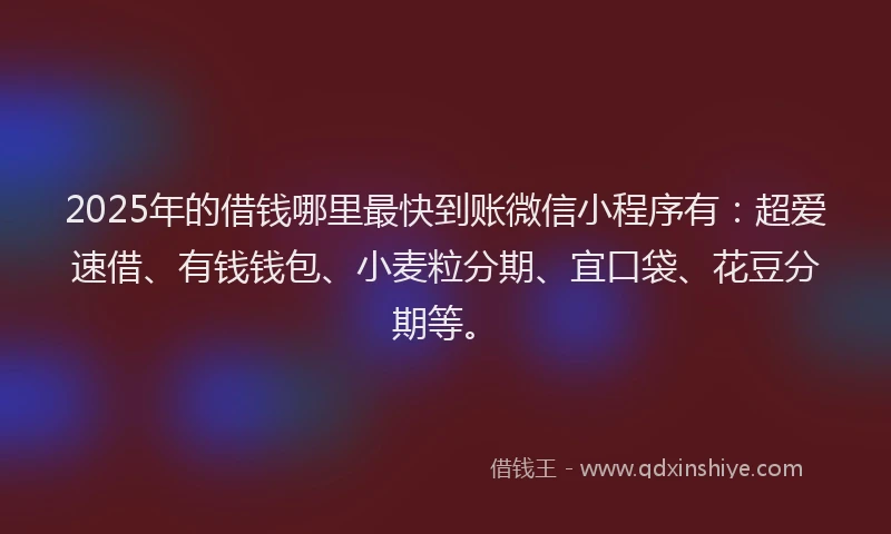 2025年的借钱哪里最快到账微信小程序有：超爱速借、有钱钱包、小麦粒分期、宜口袋、花豆分期等。