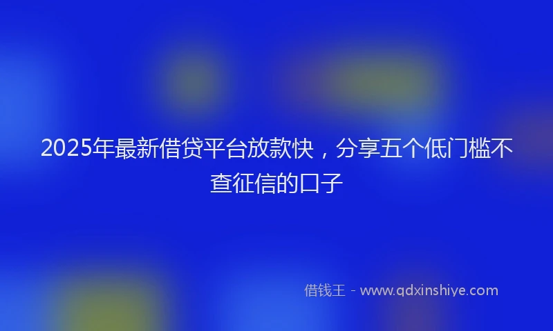 2025年最新借贷平台放款快，分享五个低门槛不查征信的口子