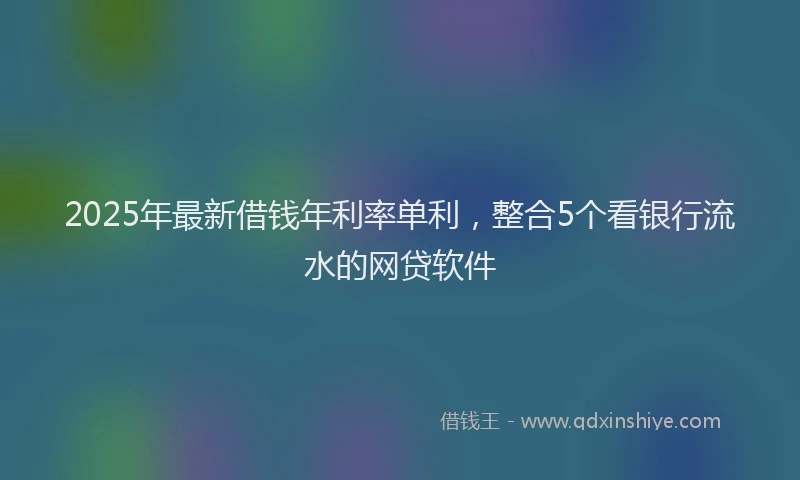 2025年最新借钱年利率单利，整合5个看银行流水的网贷软件