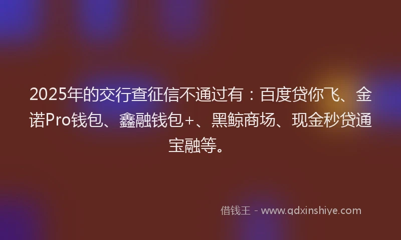 2025年的交行查征信不通过有：百度贷你飞、金诺Pro钱包、鑫融钱包+、黑鲸商场、现金秒贷通宝融等。