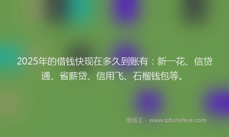 2025年的借钱快现在多久到账有：新一花、信贷通、省薪贷、信用飞、石榴钱包等。