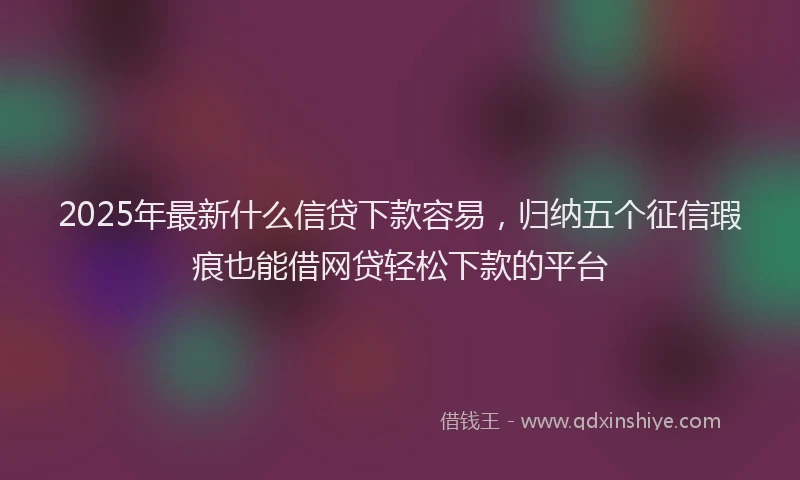 2025年最新什么信贷下款容易，归纳五个征信瑕疵也能借网贷轻松下款的平台