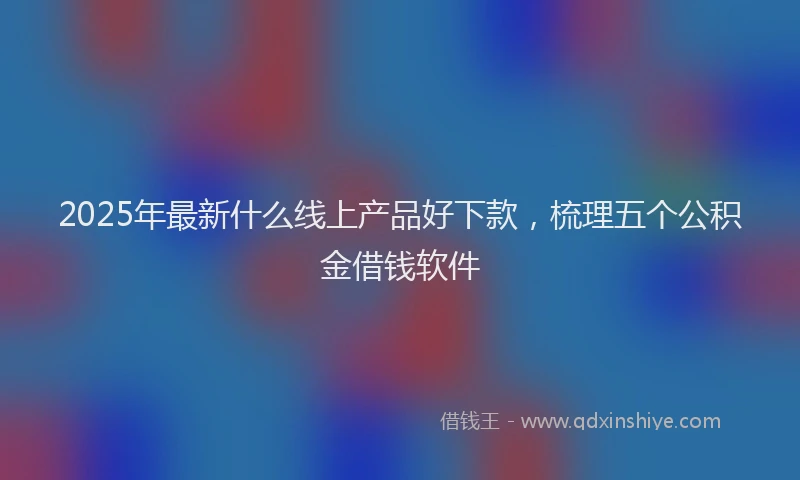 2025年最新什么线上产品好下款，梳理五个公积金借钱软件