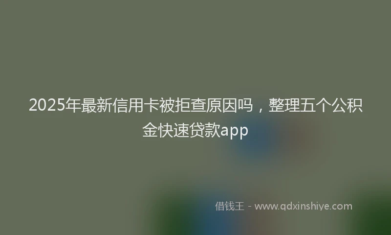 2025年最新信用卡被拒查原因吗，整理五个公积金快速贷款app