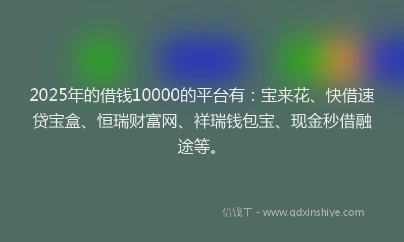 2025年的借钱10000的平台有：宝来花、快借速贷宝盒、恒瑞财富网、祥瑞钱包宝、现金秒借融途等。