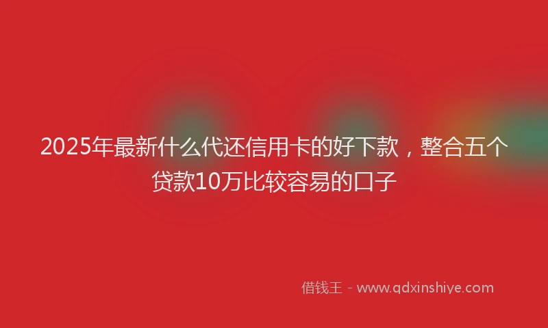 2025年最新什么代还信用卡的好下款，整合五个贷款10万比较容易的口子