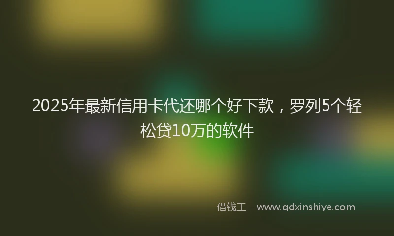2025年最新信用卡代还哪个好下款，罗列5个轻松贷10万的软件