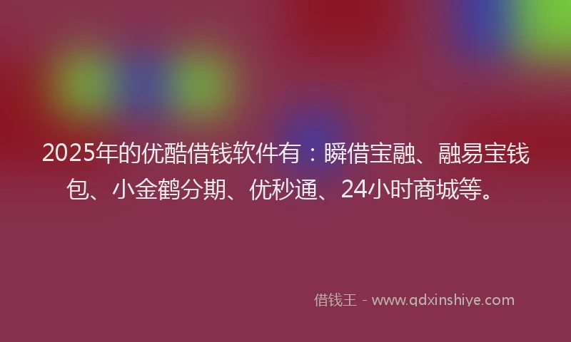2025年的优酷借钱软件有：瞬借宝融、融易宝钱包、小金鹤分期、优秒通、24小时商城等。