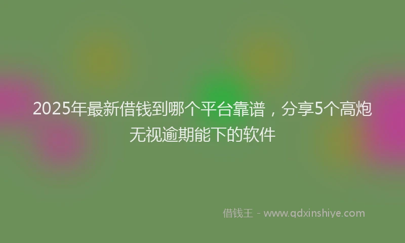 2025年最新借钱到哪个平台靠谱，分享5个高炮无视逾期能下的软件