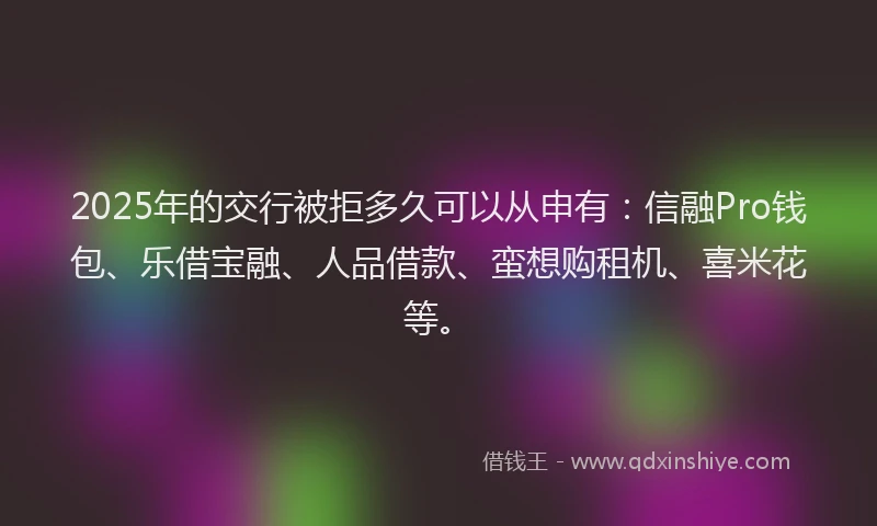 2025年的交行被拒多久可以从申有：信融Pro钱包、乐借宝融、人品借款、蛮想购租机、喜米花等。