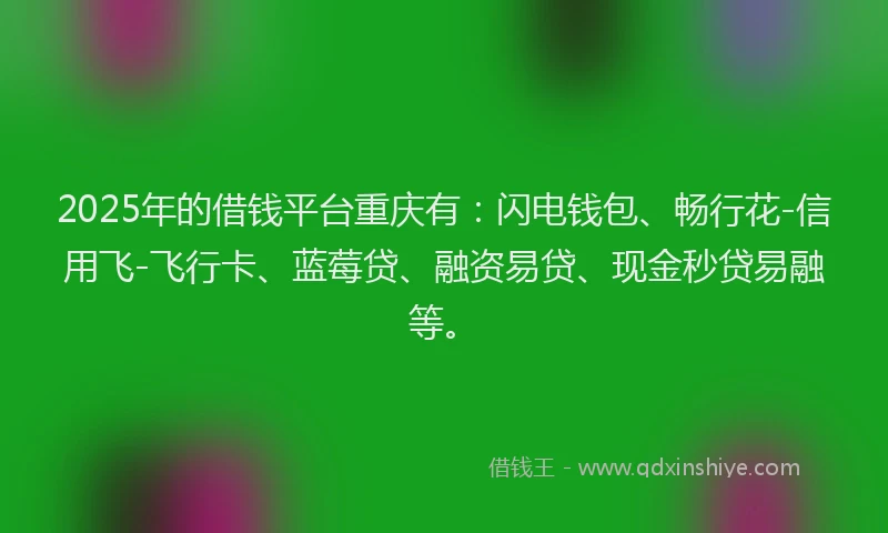 2025年的借钱平台重庆有：闪电钱包、畅行花-信用飞-飞行卡、蓝莓贷、融资易贷、现金秒贷易融等。