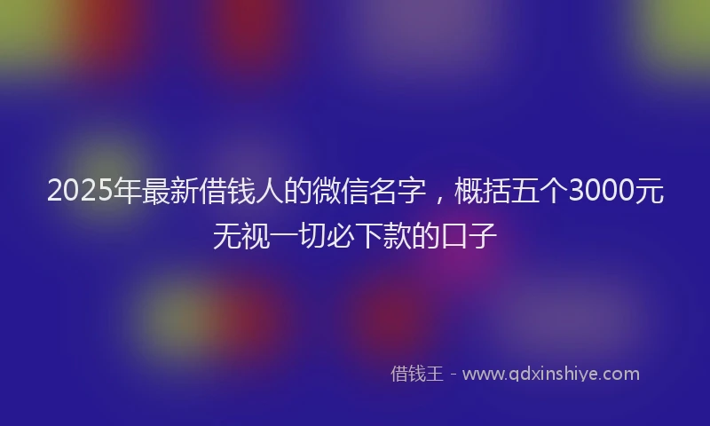 2025年最新借钱人的微信名字，概括五个3000元无视一切必下款的口子