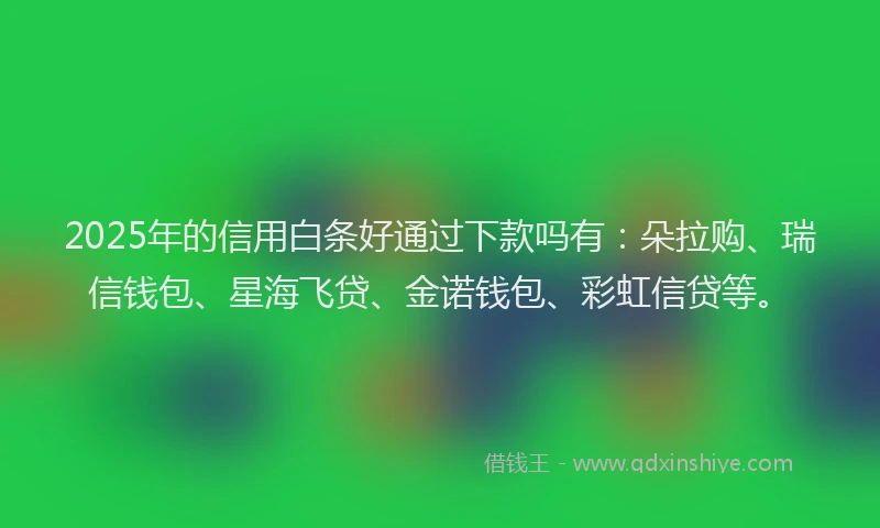 2025年的信用白条好通过下款吗有：朵拉购、瑞信钱包、星海飞贷、金诺钱包、彩虹信贷等。