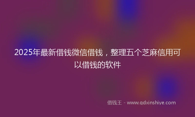 2025年最新借钱微信借钱，整理五个芝麻信用可以借钱的软件