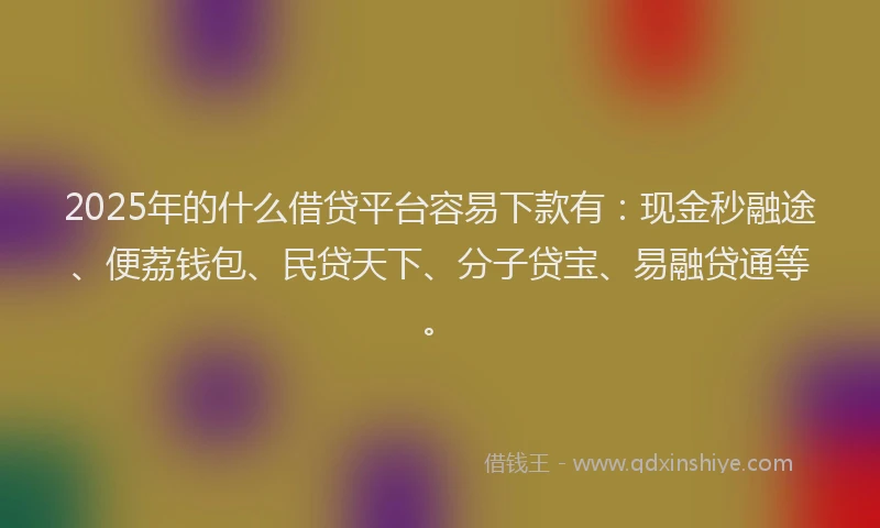 2025年的什么借贷平台容易下款有：现金秒融途、便荔钱包、民贷天下、分子贷宝、易融贷通等。