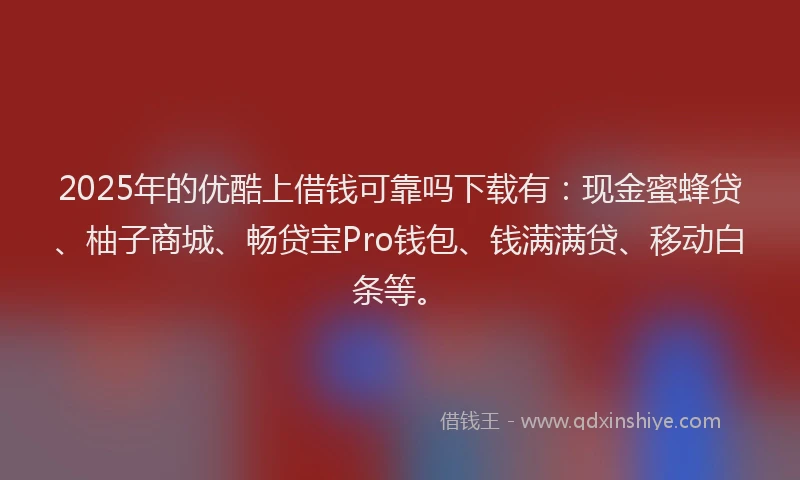 2025年的优酷上借钱可靠吗下载有：现金蜜蜂贷、柚子商城、畅贷宝Pro钱包、钱满满贷、移动白条等。
