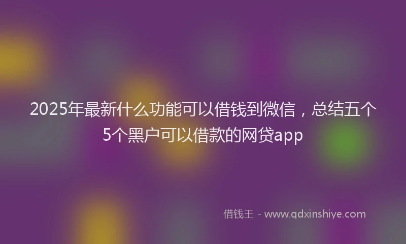 2025年最新什么功能可以借钱到微信，总结五个5个黑户可以借款的网贷app