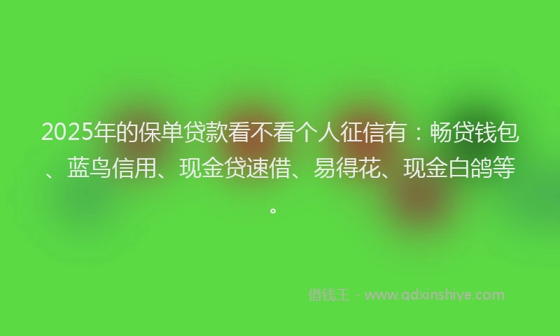 2025年的保单贷款看不看个人征信有:畅贷钱包、蓝鸟信用、现金贷速借、易得花、现金白鸽等。
