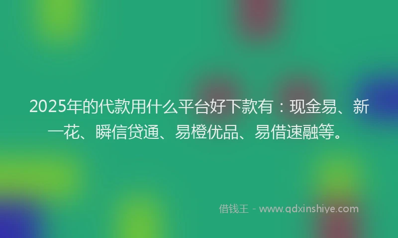 2025年的代款用什么平台好下款有：现金易、新一花、瞬信贷通、易橙优品、易借速融等。