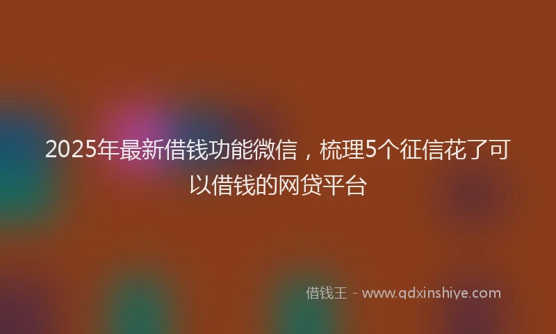 2025年最新借钱功能微信，梳理5个征信花了可以借钱的网贷平台