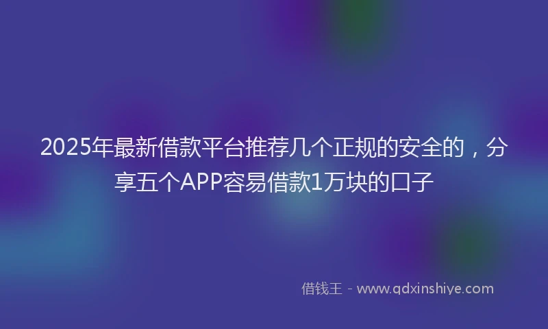2025年最新借款平台推荐几个正规的安全的，分享五个APP容易借款1万块的口子