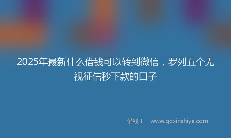 2025年最新什么借钱可以转到微信，罗列五个无视征信秒下款的口子
