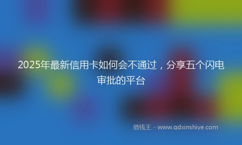 2025年最新信用卡如何会不通过，分享五个闪电审批的平台