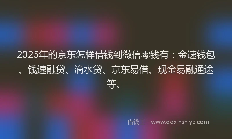 2025年的京东怎样借钱到微信零钱有：金速钱包、钱速融贷、滴水贷、京东易借、现金易融通途等。
