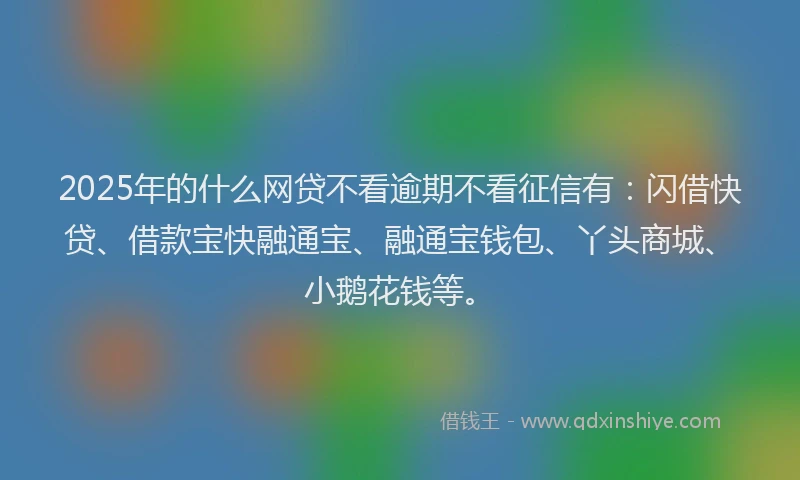 2025年的什么网贷不看逾期不看征信有：闪借快贷、借款宝快融通宝、融通宝钱包、丫头商城、小鹅花钱等。