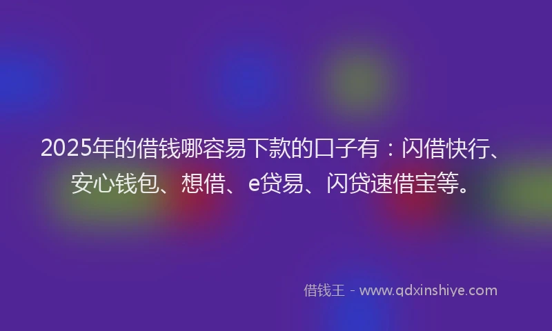2025年的借钱哪容易下款的口子有：闪借快行、安心钱包、想借、e贷易、闪贷速借宝等。