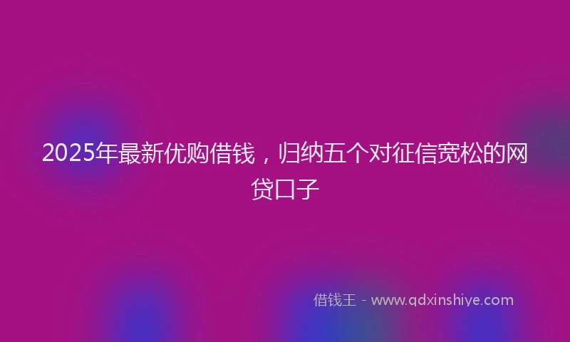 2025年最新优购借钱，归纳五个对征信宽松的网贷口子