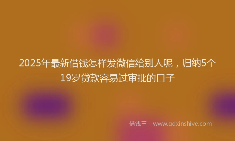 2025年最新借钱怎样发微信给别人呢，归纳5个19岁贷款容易过审批的口子