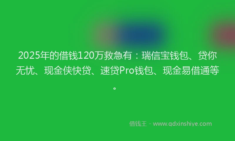 2025年的借钱120万救急有：瑞信宝钱包、贷你无忧、现金侠快贷、速贷Pro钱包、现金易借通等。
