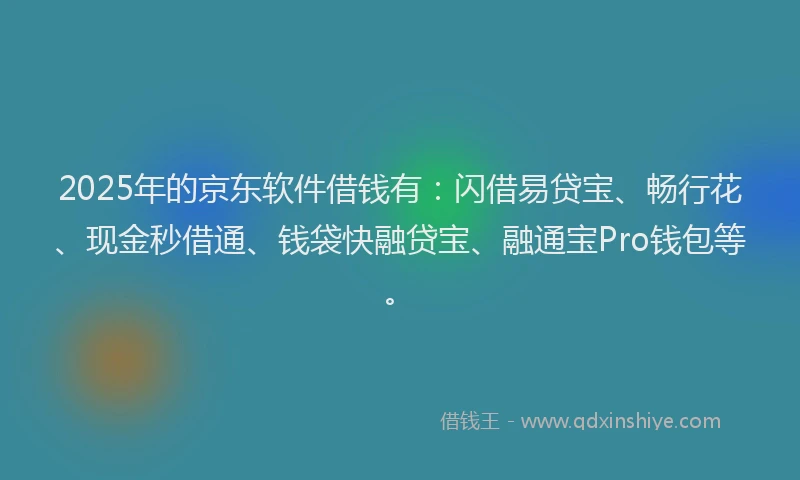 2025年的京东软件借钱有：闪借易贷宝、畅行花、现金秒借通、钱袋快融贷宝、融通宝Pro钱包等。
