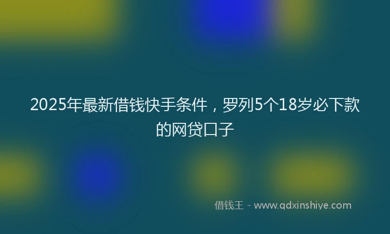2025年最新借钱快手条件，罗列5个18岁必下款的网贷口子