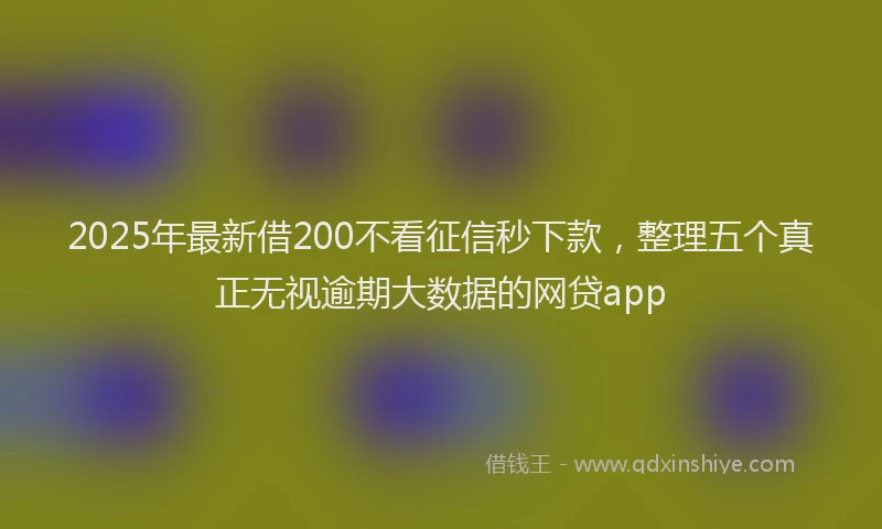 2025年最新借200不看征信秒下款，整理五个真正无视逾期大数据的网贷app