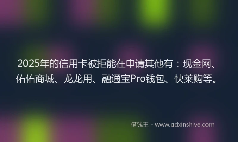 2025年的信用卡被拒能在申请其他有：现金网、佑佑商城、龙龙用、融通宝Pro钱包、快莱购等。