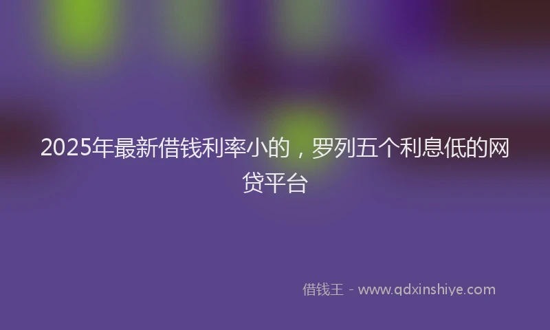 2025年最新借钱利率小的，罗列五个利息低的网贷平台