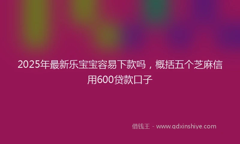 2025年最新乐宝宝容易下款吗，概括五个芝麻信用600贷款口子