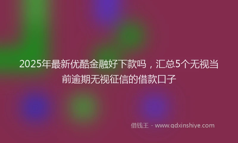 2025年最新优酷金融好下款吗，汇总5个无视当前逾期无视征信的借款口子