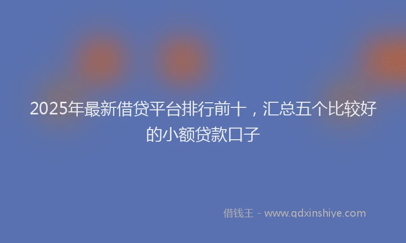 2025年最新借贷平台排行前十，汇总五个比较好的小额贷款口子