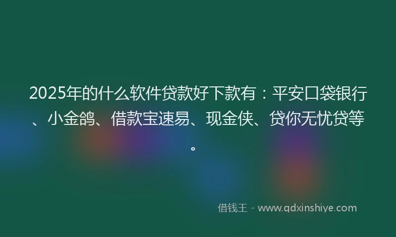 2025年的什么软件贷款好下款有：平安口袋银行、小金鸽、借款宝速易、现金侠、贷你无忧贷等。